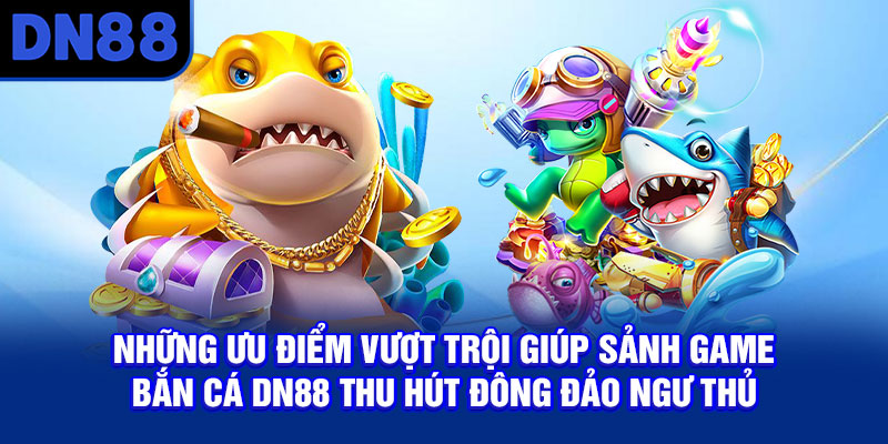 Những ưu điểm vượt trội giúp sảnh game bắn cá DN88 thu hút đông đảo ngư thủ
